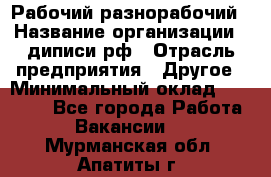 Рабочий-разнорабочий › Название организации ­ диписи.рф › Отрасль предприятия ­ Другое › Минимальный оклад ­ 18 000 - Все города Работа » Вакансии   . Мурманская обл.,Апатиты г.